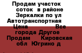 Продам участок 10 соток .в районе Зеркалки по ул. Автотранспортная 91 › Цена ­ 450 000 - Все города Другое » Продам   . Кировская обл.,Югрино д.